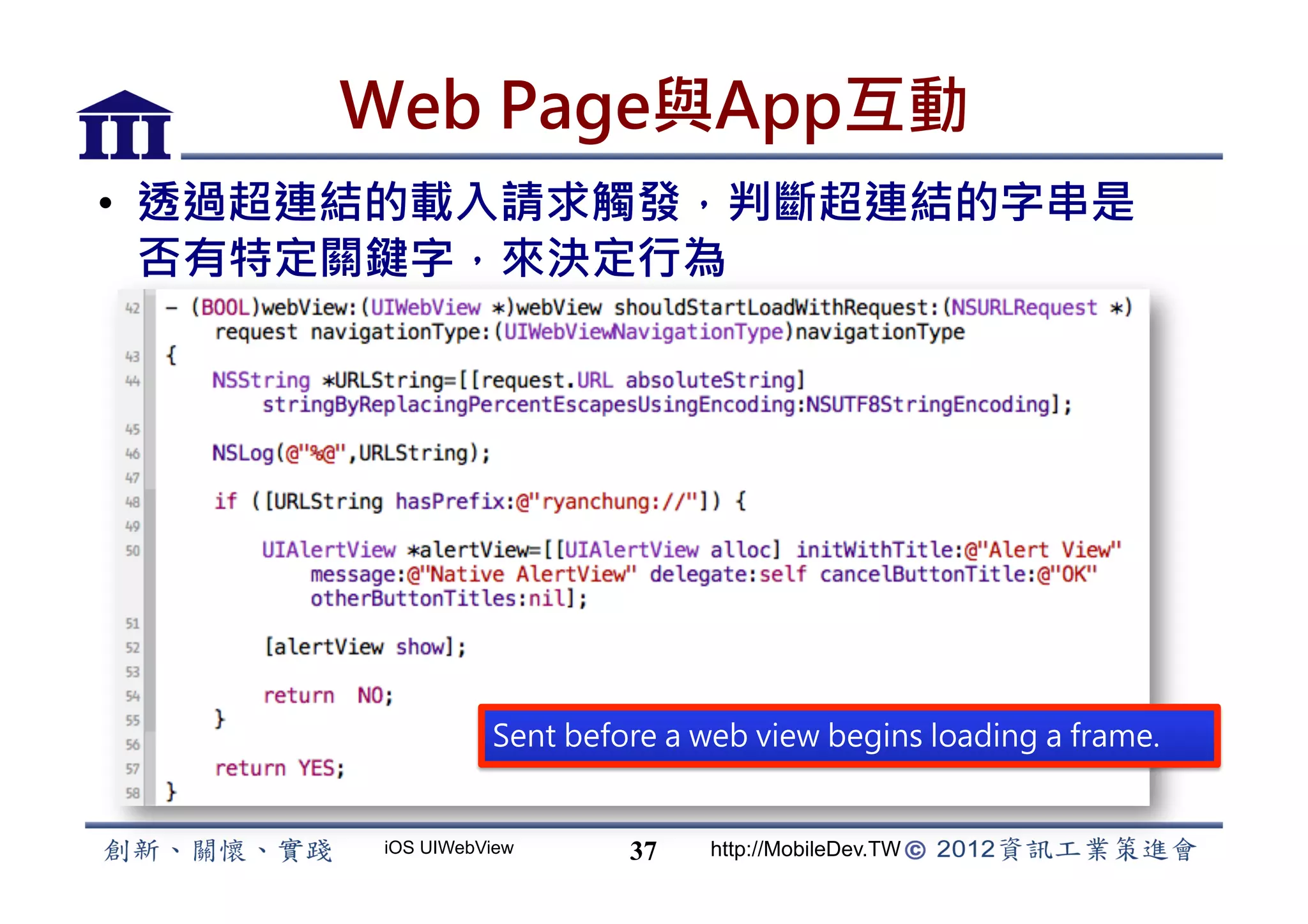 Web Page與App互動
•  透過超連結的載入請求觸發，判斷超連結的字串是
   否有特定關鍵字，來決定行為




                Sent before a web view begins loading a frame.


      iOS UIWebView      37    http://MobileDev.TW
 