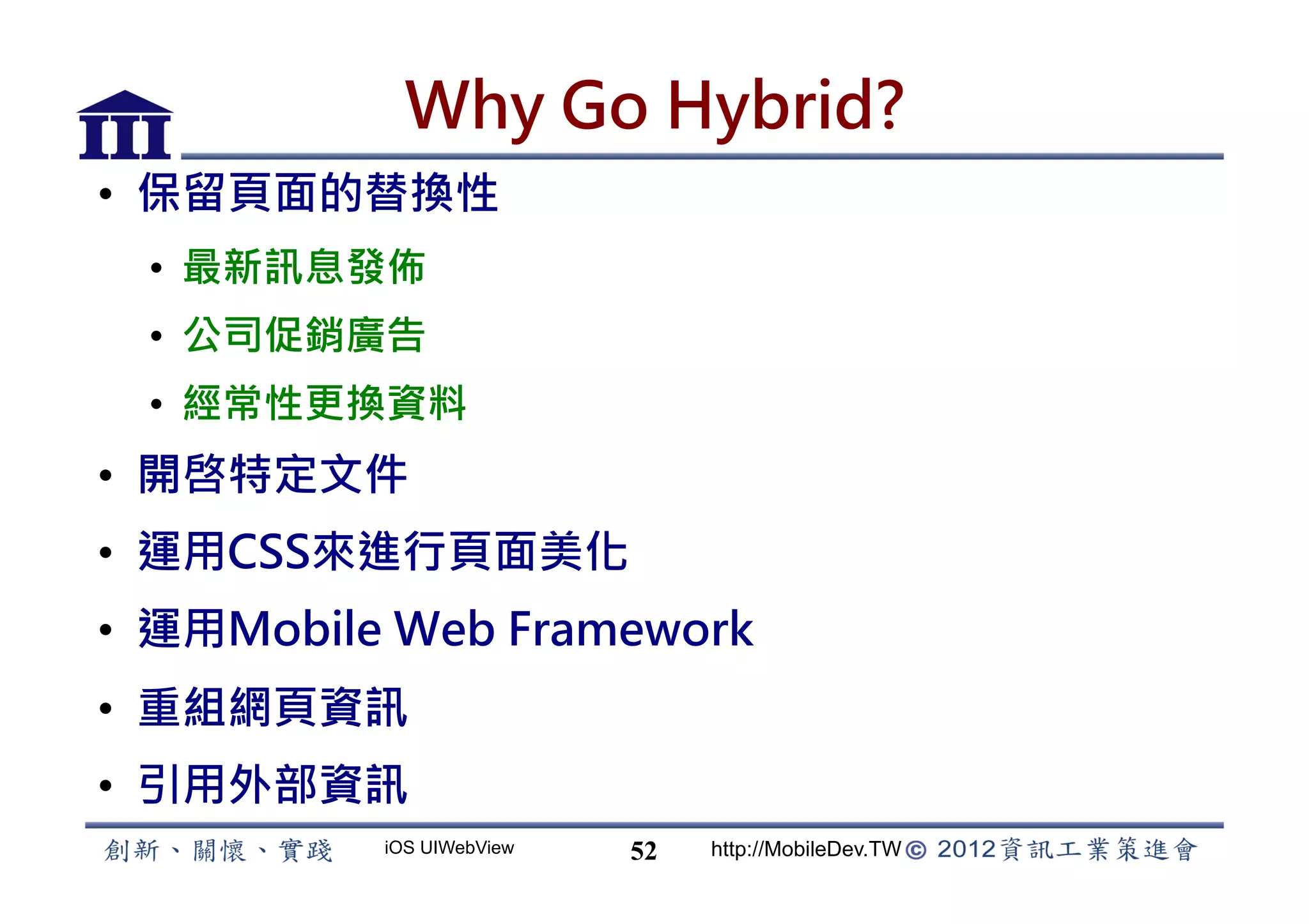 Why Go Hybrid?
•  保留頁面的替換性
 •  最新訊息發佈
 •  公司促銷廣告
 •  經常性更換資料
•  開啓特定文件
•  運用CSS來進行頁面美化
•  運用Mobile Web Framework
•  重組網頁資訊
•  引用外部資訊
          iOS UIWebView   52   http://MobileDev.TW
 