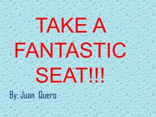 TAKE A
FANTASTIC
SEAT!!!
By: Juan Quero

 