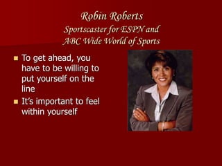 Robin Roberts
Sportscaster for ESPN and
ABC Wide World of Sports
 To get ahead, you
have to be willing to
put yourself on the
line
 It’s important to feel
within yourself
 
