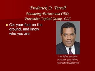 Frederick O. Terrell
Managing Partner and CEO,
Provender Capital Group, LLC
 Get your feet on the
ground, and know
who you are
“You define you; your
character, your values,
your actions define you”
 