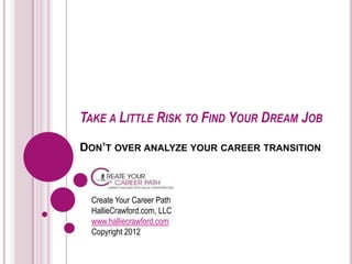 TAKE A LITTLE RISK TO FIND YOUR DREAM JOB
DON’T OVER ANALYZE YOUR CAREER TRANSITION



 Create Your Career Path
 HallieCrawford.com, LLC
 www.halliecrawford.com
 Copyright 2012
 