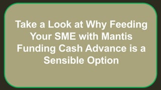 Take a Look at Why Feeding
Your SME with Mantis
Funding Cash Advance is a
Sensible Option
 