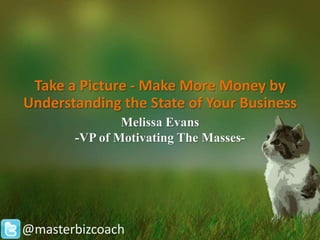 Take a Picture - Make More Money by
Understanding the State of Your Business
               Melissa Evans
       -VP of Motivating The Masses-




@masterbizcoach
 