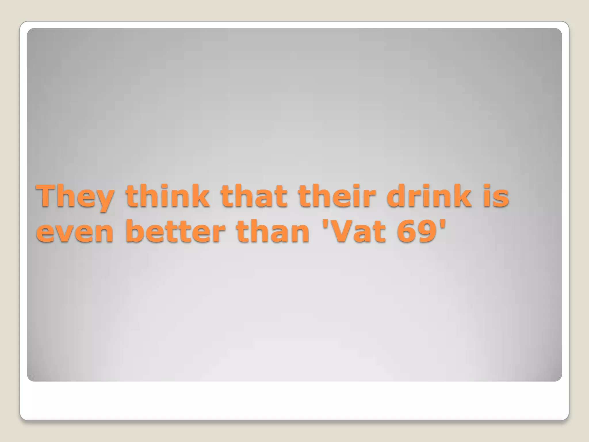 They think that their drink is
even better than 'Vat 69'
 