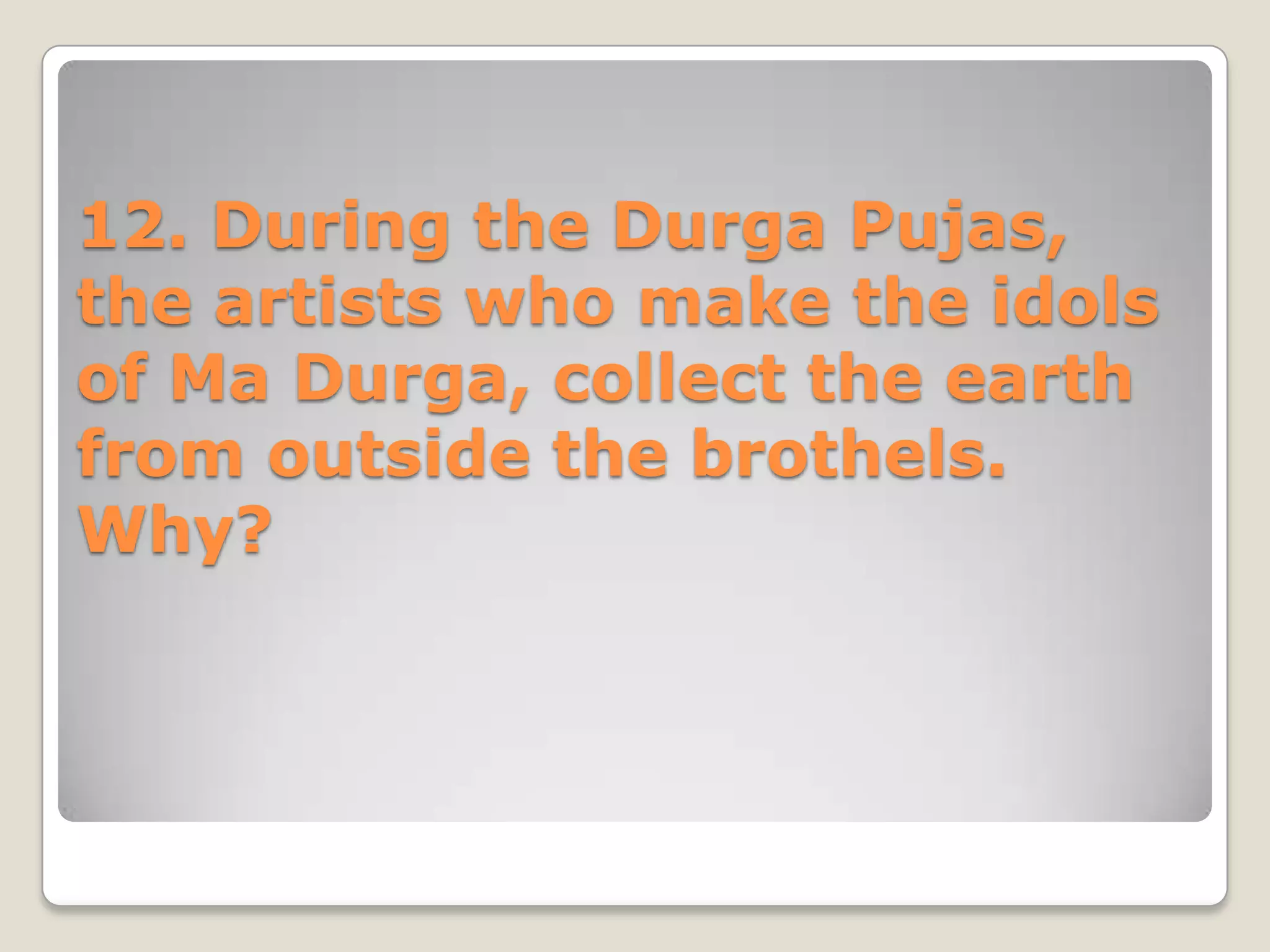 12. During the Durga Pujas,
the artists who make the idols
of Ma Durga, collect the earth
from outside the brothels.
Why?
 