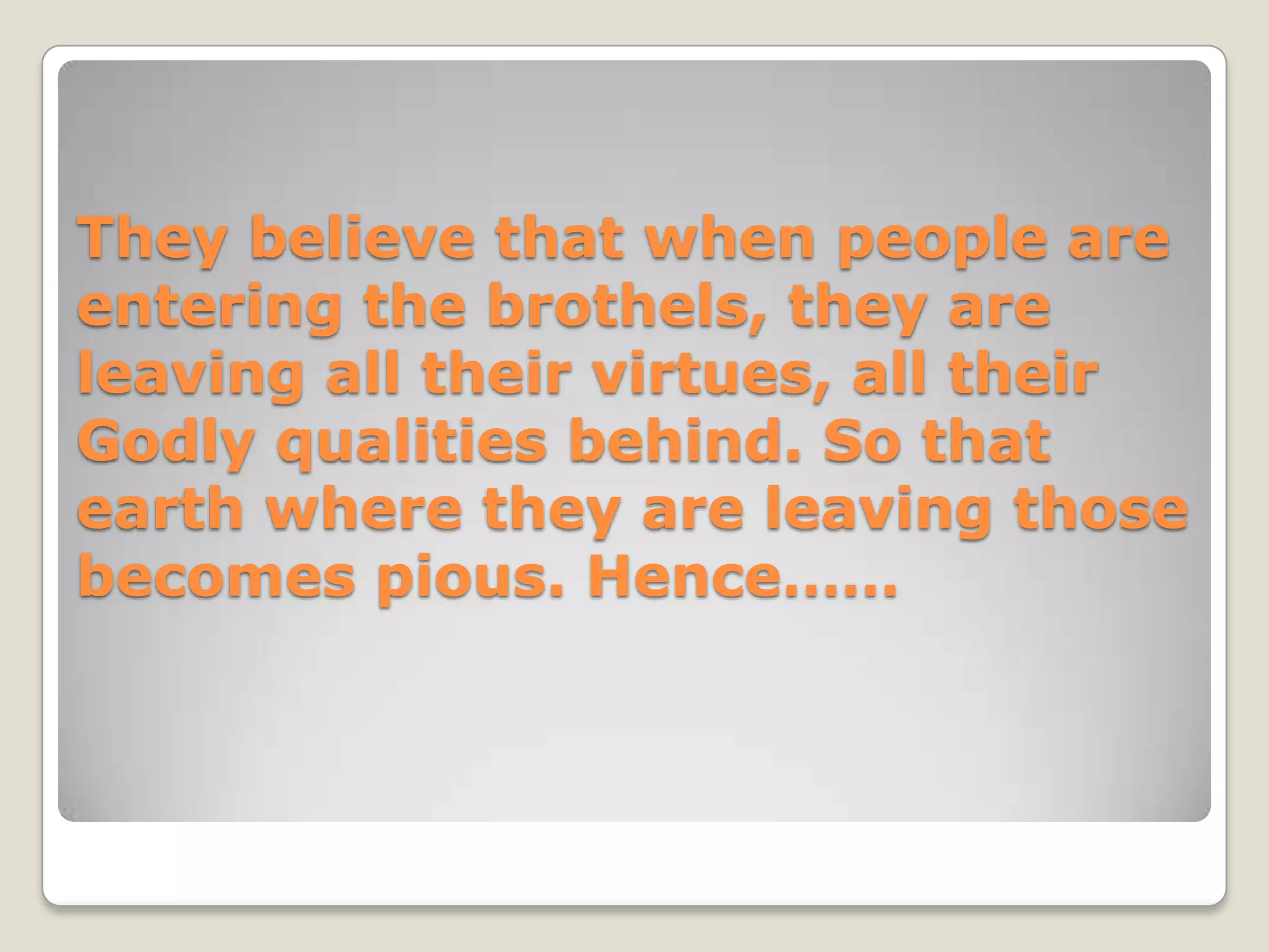 They believe that when people are
entering the brothels, they are
leaving all their virtues, all their
Godly qualities behind. So that
earth where they are leaving those
becomes pious. Hence……
 