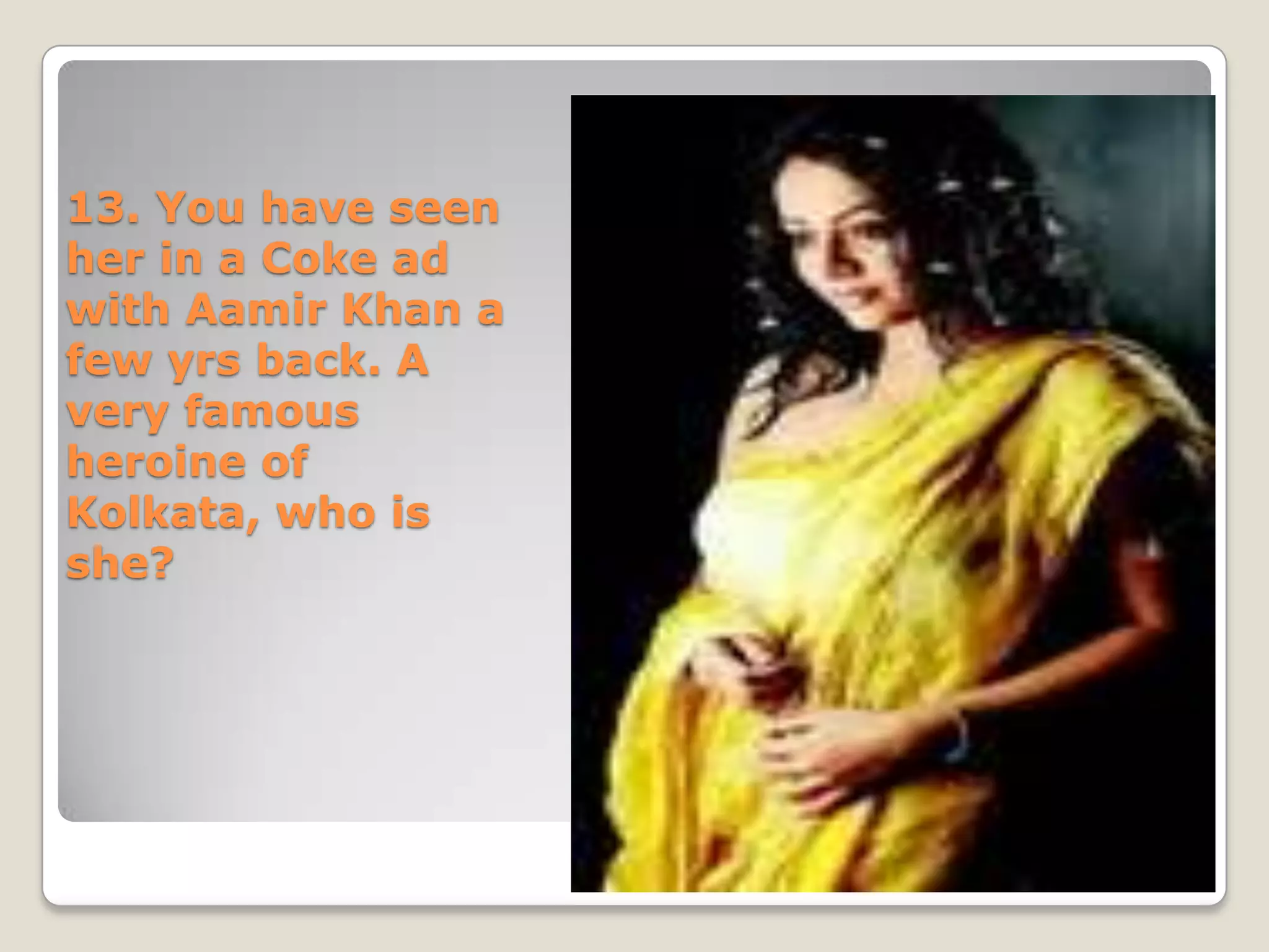 13. You have seen
her in a Coke ad
with Aamir Khan a
few yrs back. A
very famous
heroine of
Kolkata, who is
she?
 