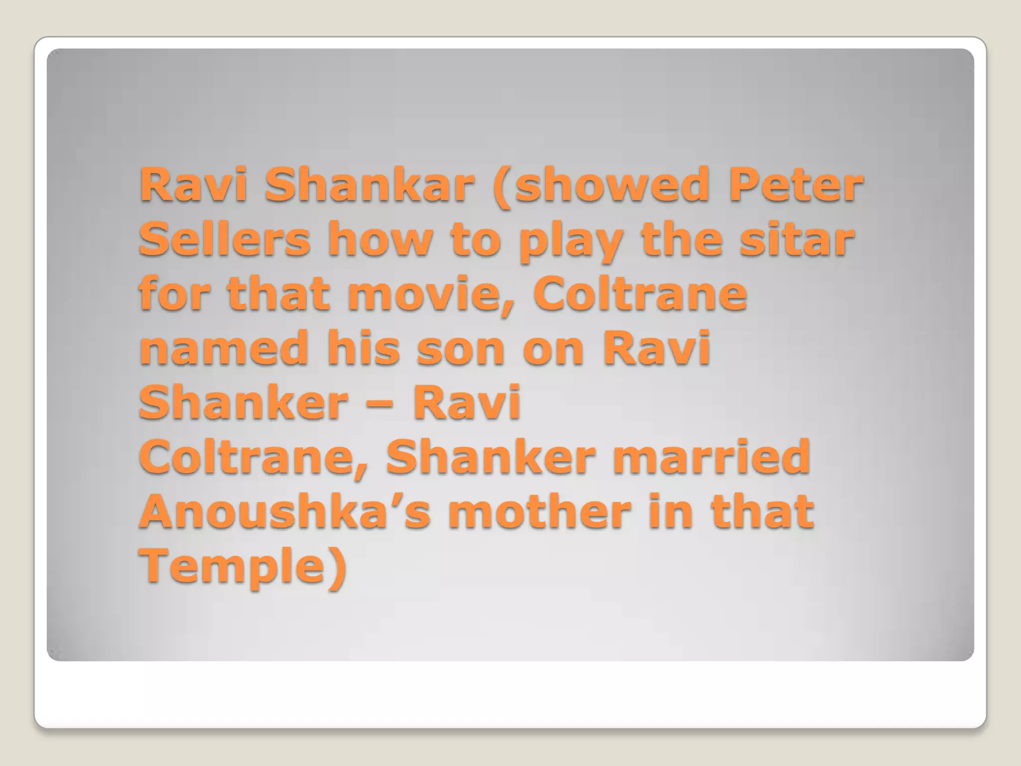 Ravi Shankar (showed Peter
Sellers how to play the sitar
for that movie, Coltrane
named his son on Ravi
Shanker – Ravi
Coltrane, Shanker married
Anoushka’s mother in that
Temple)
 