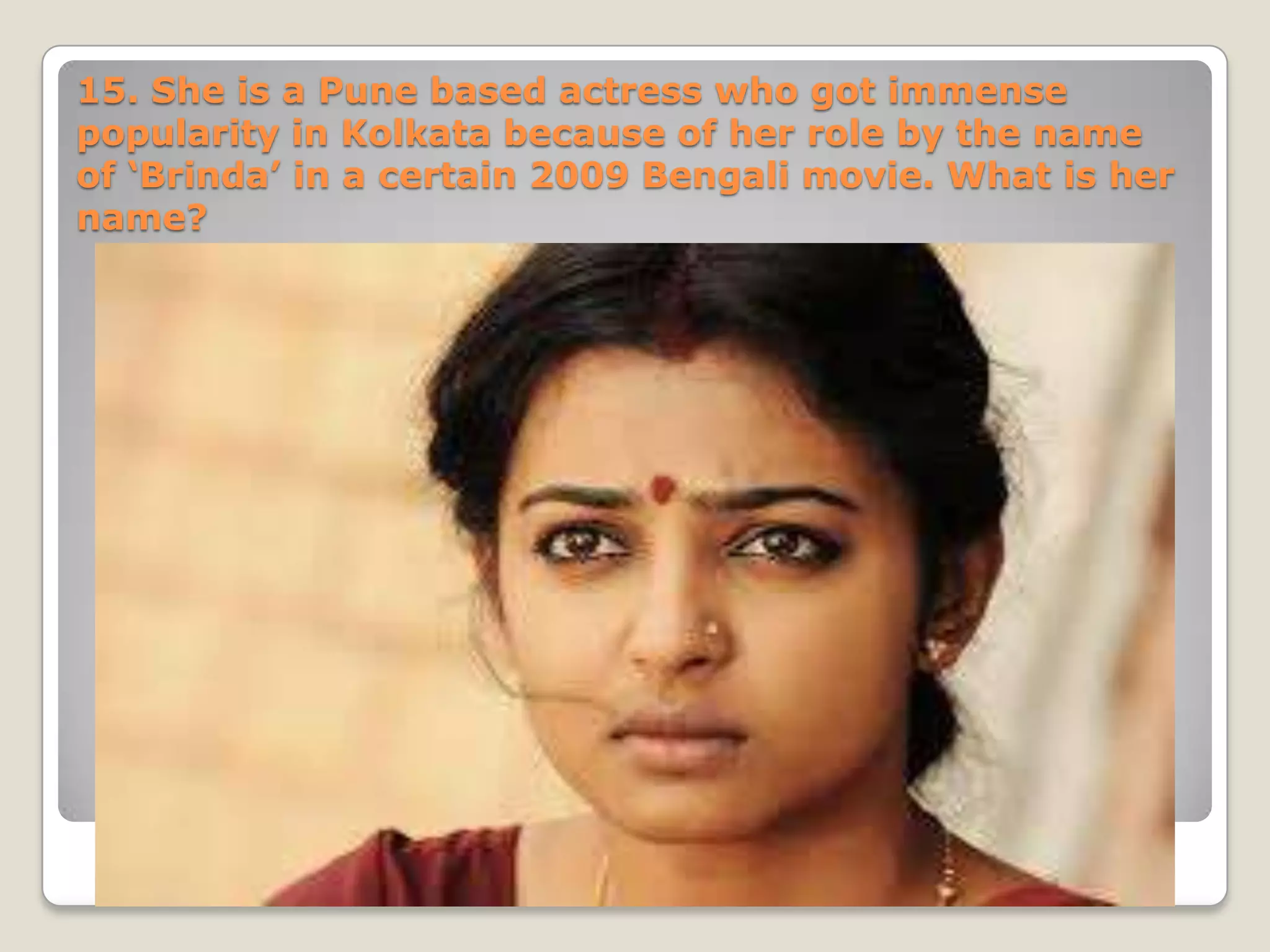 15. She is a Pune based actress who got immense
popularity in Kolkata because of her role by the name
of ‘Brinda’ in a certain 2009 Bengali movie. What is her
name?
 