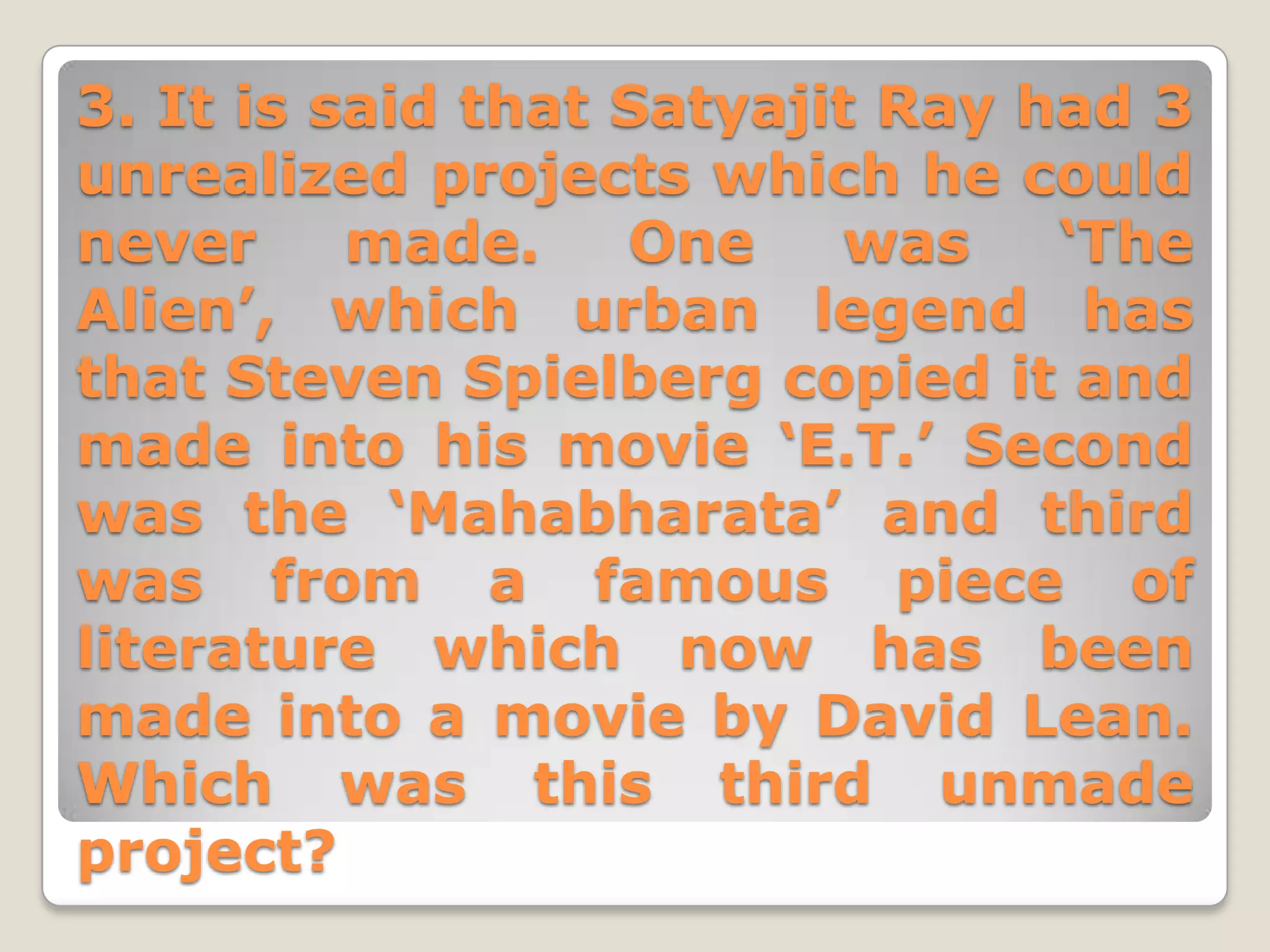 3. It is said that Satyajit Ray had 3
unrealized projects which he could
never     made.    One     was   ‘The
Alien’, which urban legend has
that Steven Spielberg copied it and
made into his movie ‘E.T.’ Second
was the ‘Mahabharata’ and third
was from a famous piece of
literature which now has been
made into a movie by David Lean.
Which was this third unmade
project?
 