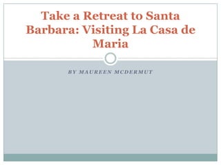 Take a Retreat to Santa
Barbara: Visiting La Casa de
          Maria

      BY MAUREEN MCDERMUT
 