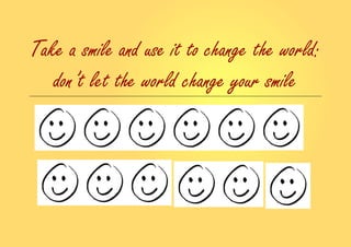 Take a smile and use it to change the world:
don’t let the world change your smile
 