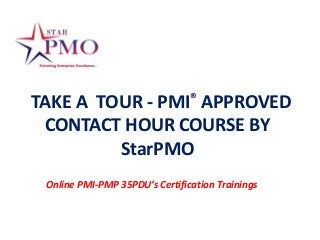 TAKE A TOUR - PMI® APPROVED
 CONTACT HOUR COURSE BY
         StarPMO
 Online PMI-PMP 35PDU’s Certification Trainings
 
