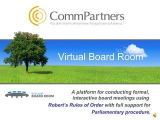 Virtual Board Room A platform for conducting formal,  interactive board meetings using  Robert’s Rules of Order  with full support for Parliamentary procedure . 