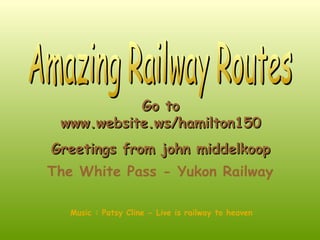 Amazing Railway Routes Go to www.website.ws/hamilton150 Greetings from john middelkoop The White Pass - Yukon Railway   Music : Patsy Cline - Live is railway to heaven 