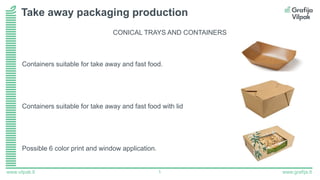 www.grafija.lt1www.vilpak.lt
CONICAL TRAYS AND CONTAINERS
Containers suitable for take away and fast food.
Containers suitable for take away and fast food with lid
Possible 6 color print and window application.
Take away packaging production
 