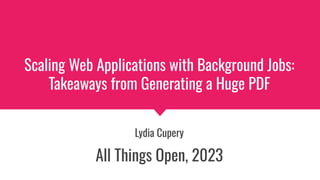 Scaling Web Applications with Background Jobs:
Takeaways from Generating a Huge PDF
Lydia Cupery
All Things Open, 2023
 