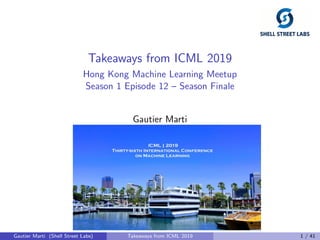 Takeaways from ICML 2019
Hong Kong Machine Learning Meetup
Season 1 Episode 12 – Season Finale
Gautier Marti
Gautier Marti (Shell Street Labs) Takeaways from ICML 2019 1 / 41
 