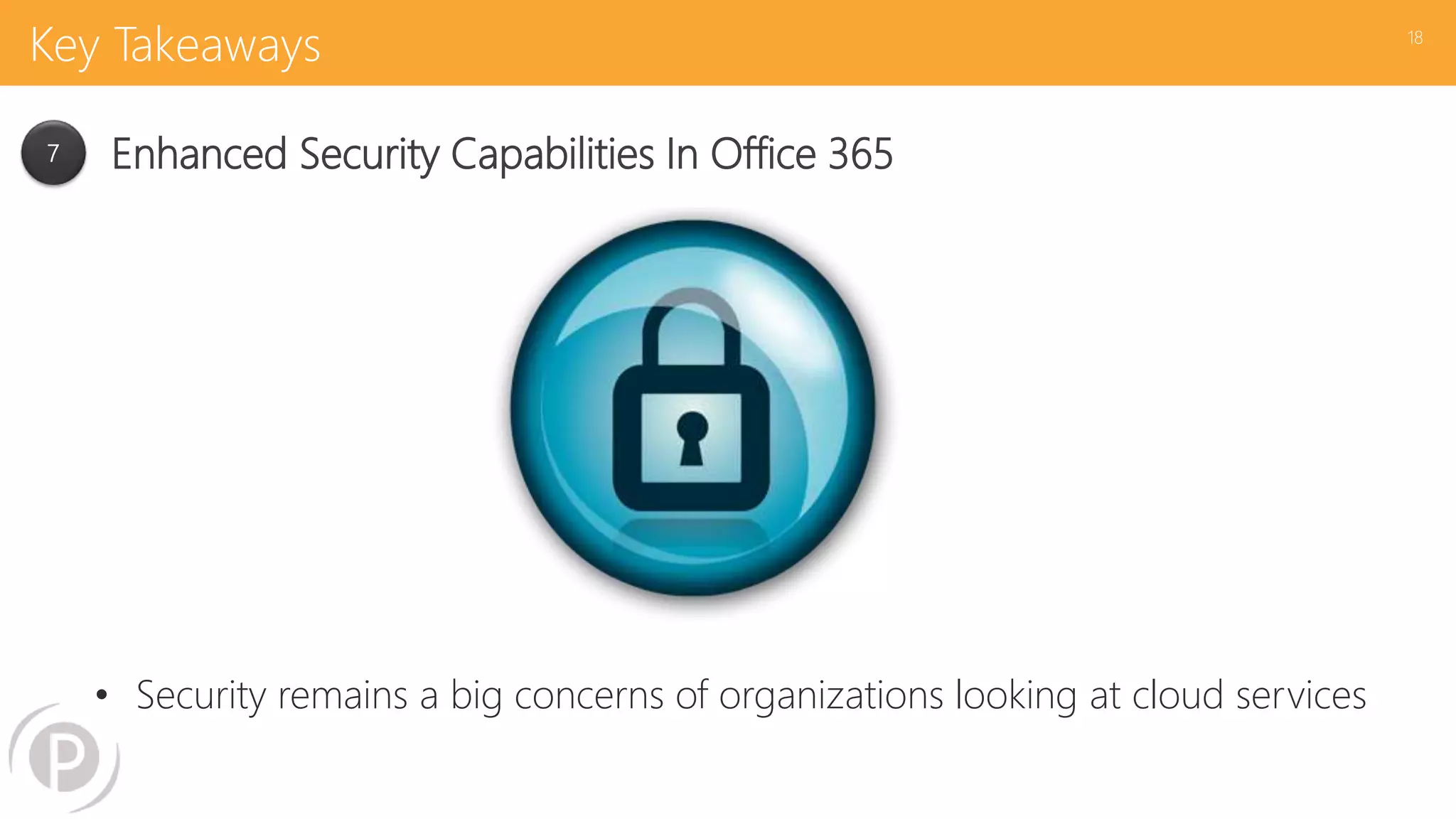 Key Takeaways
• Security remains a big concerns of organizations looking at cloud services
18
7 Enhanced Security Capabilities In Office 365
 