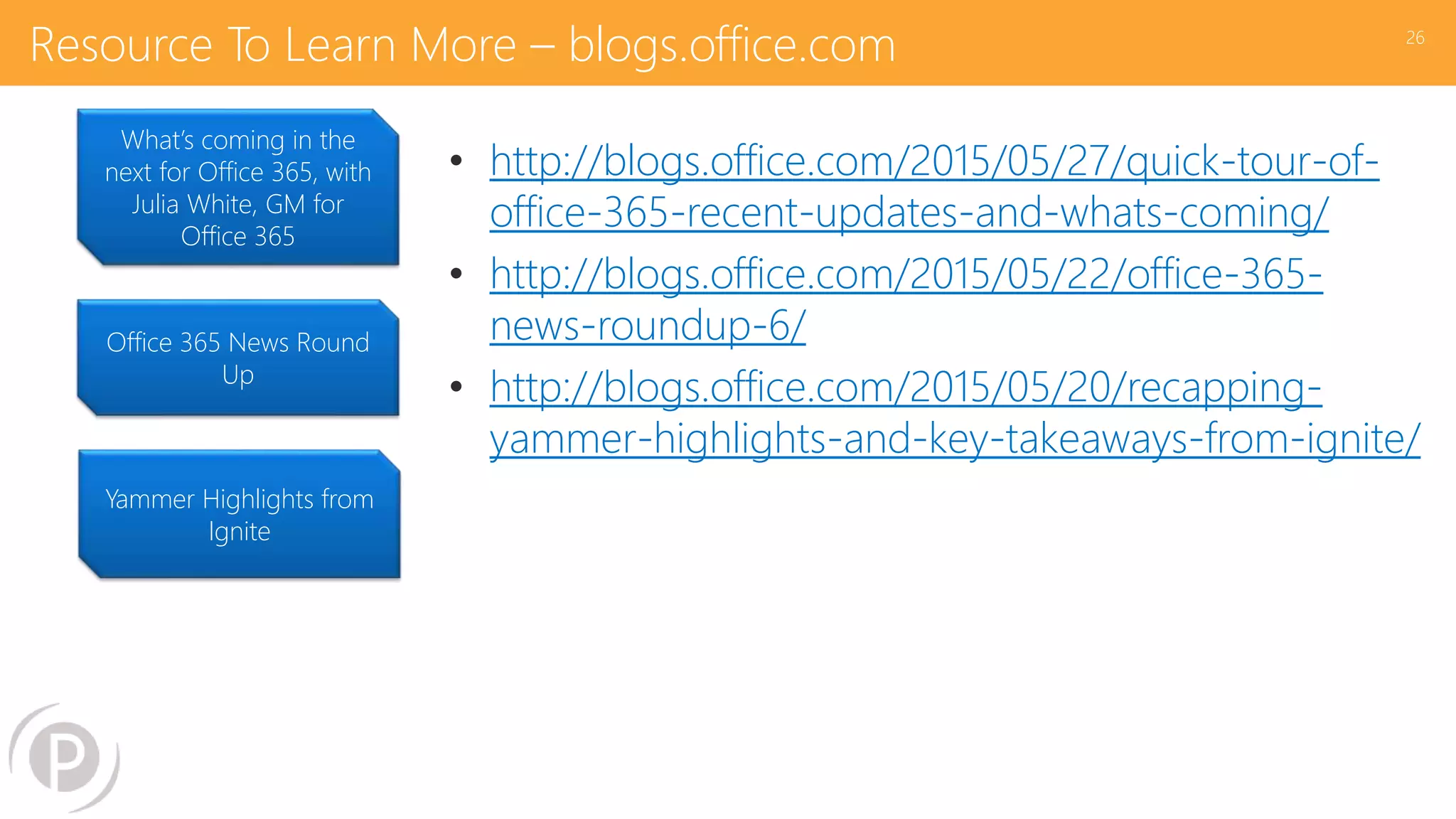 Resource To Learn More – blogs.office.com
• http://blogs.office.com/2015/05/27/quick-tour-of-
office-365-recent-updates-and-whats-coming/
• http://blogs.office.com/2015/05/22/office-365-
news-roundup-6/
• http://blogs.office.com/2015/05/20/recapping-
yammer-highlights-and-key-takeaways-from-ignite/
26
What’s coming in the
next for Office 365, with
Julia White, GM for
Office 365
Office 365 News Round
Up
Yammer Highlights from
Ignite
 