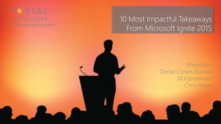 Presenters:
Daniel Cohen-Dumani
Jill Hannemann
Chris Poteet
10 Most Impactful Takeaways
From Microsoft Ignite 2015
 