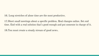 16. Long stretches of alone time are the most productive.
17.Short small meetings about a specific problem. Real changes o...