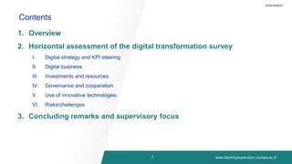www.bankingsupervision.europa.eu ©
Contents
ECB-PUBLIC
2
1. Overview
2. Horizontal assessment of the digital transformation survey
I. Digital strategy and KPI steering
II. Digital business
III. Investments and resources
IV. Governance and cooperation
V. Use of innovative technologies
VI. Risks/challenges
3. Concluding remarks and supervisory focus
 