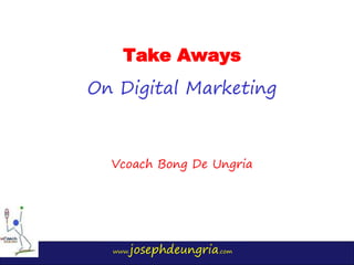 www.josephdeungria.com
Take Aways
On Digital Marketing
Vcoach Bong De Ungria
 