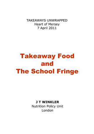 TAKEAWAYS UNWRAPPED
      Heart of Mersey
       7 April 2011




 Takeaway Food
         y
      and
The School Fringe



      J T WINKLER
    Nutrition Policy Unit
                   y
           London
 