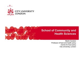 School of Community and
          Health S i
          H lth Sciences

                          Martin CCaraher
      Professor of food and health policy
                    Centre for food policy
                 City University, London
 