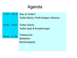Agenda
17:00 – 18:15 Was ist Twitter?
                Twitter Basics, Profil Anlegen, Aktionen


18:30 – 19:30 Twitter Clients
                Twitter Apps & Erweiterungen

                Twittersuche
19:45 – 21:00
                Statistiken
                Monitoringtools
 