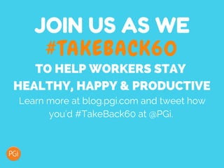 JOIN US AS WE
#TAKEBACK60
TO HELP WORKERS STAY
HEALTHY, HAPPY & PRODUCTIVE
Learn more at blog.pgi.com and tweet how
you'd #TakeBack60 at @PGi.
 