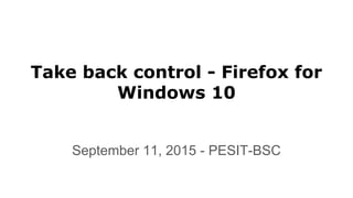 September 11, 2015 - PESIT-BSC
Take back control - Firefox for
Windows 10
 