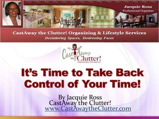It’s Time to Take Back
 Control of Your Time!
        By Jacquie Ross
     CastAway the Clutter!
    www.CastAwaytheClutter.com
 