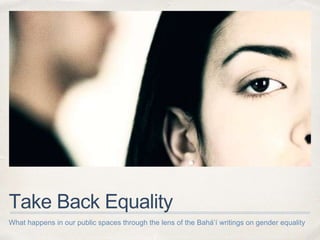 Take Back Equality
What happens in our public spaces through the lens of the Bahá’í writings on gender equality
 