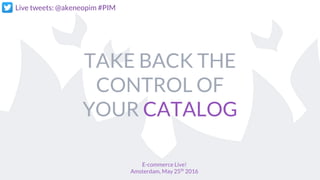TAKE BACK THE
CONTROL OF
YOUR CATALOG
E-commerce Live!
Amsterdam, May 25th
2016
Live tweets: @akeneopim #PIM
 