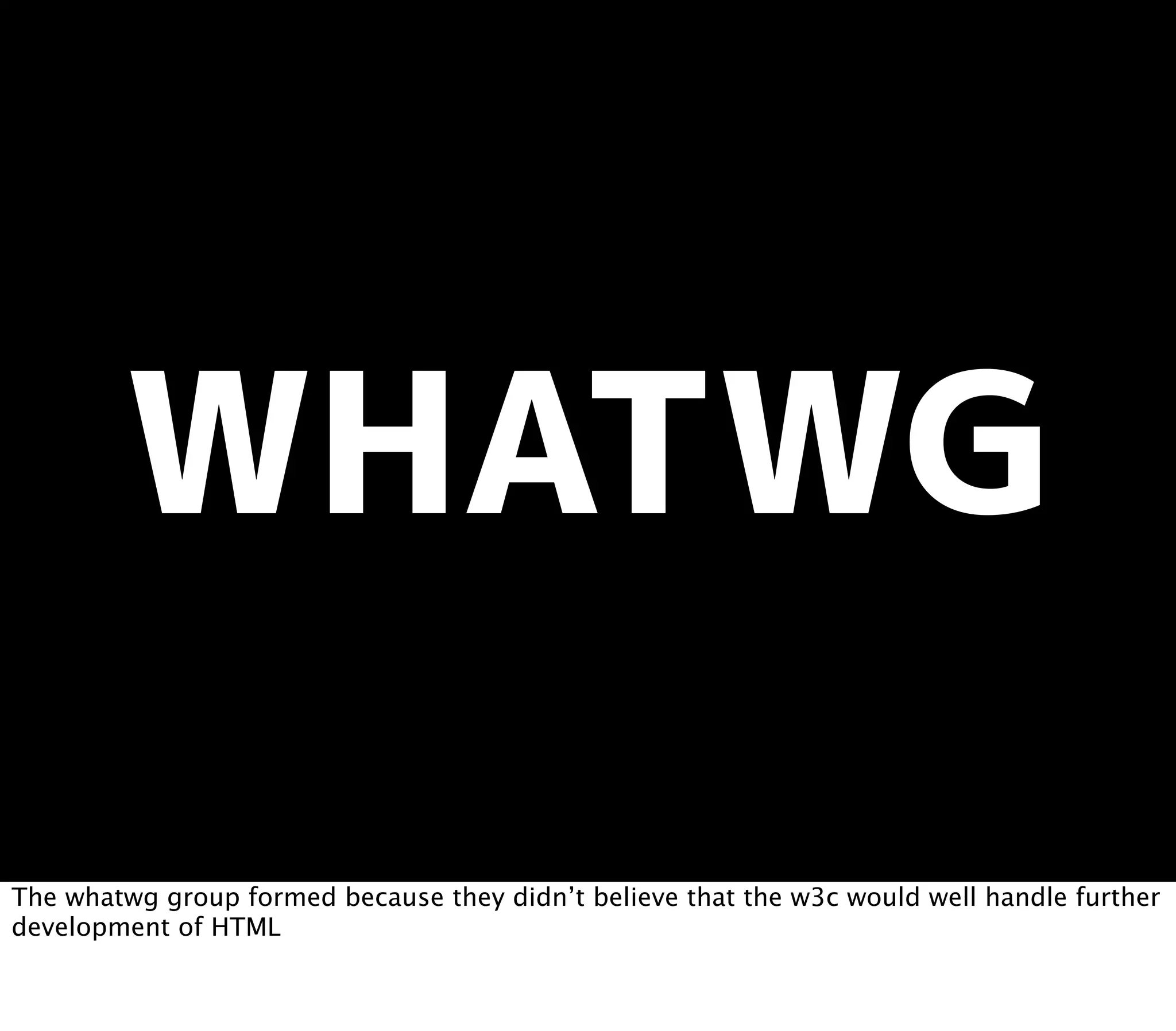 The whatwg group formed because they didn’t believe that the w3c would well handle further
development of HTML
 