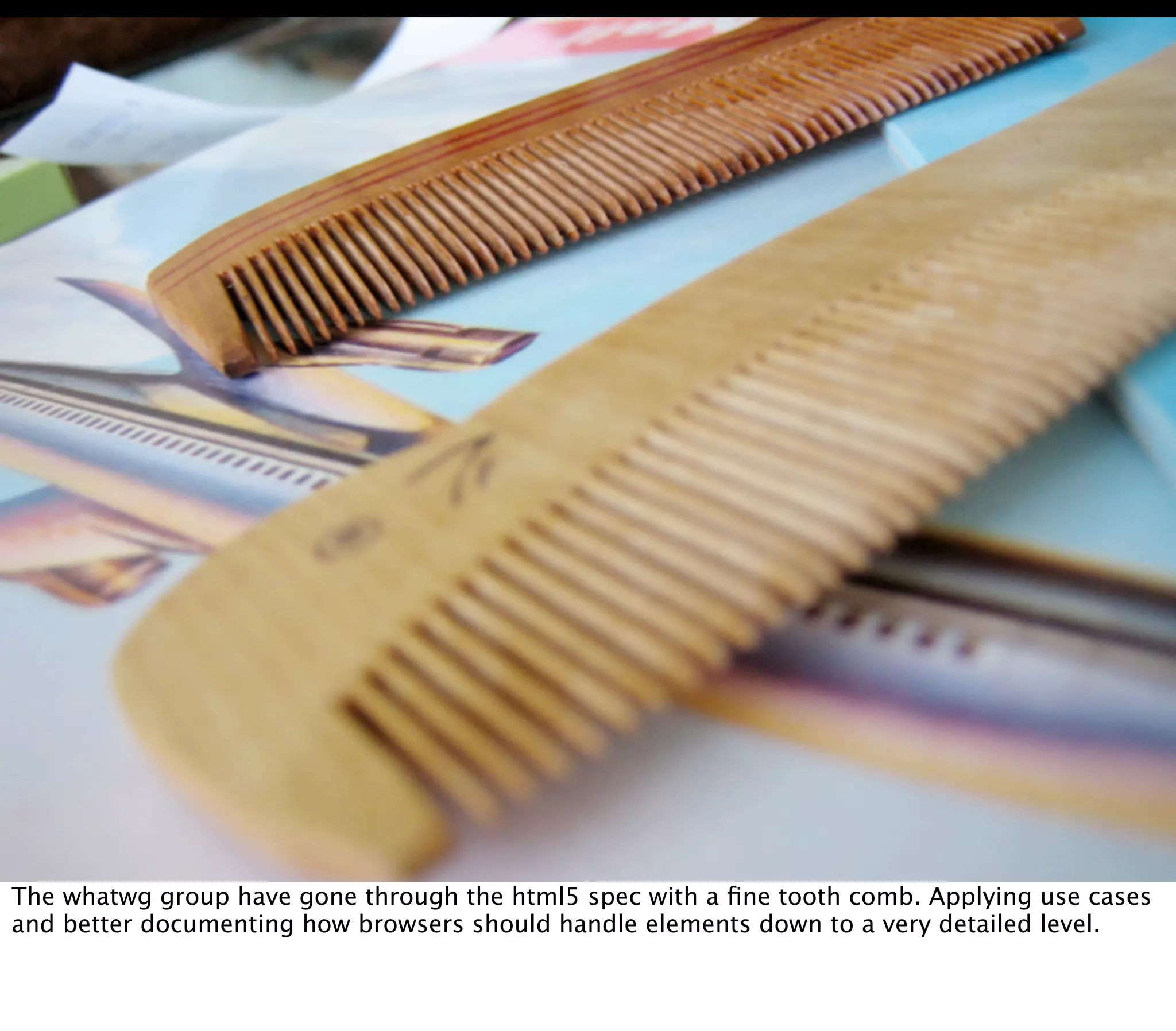 The whatwg group have gone through the html5 spec with a ﬁne tooth comb. Applying use cases
and better documenting how browsers should handle elements down to a very detailed level.
 