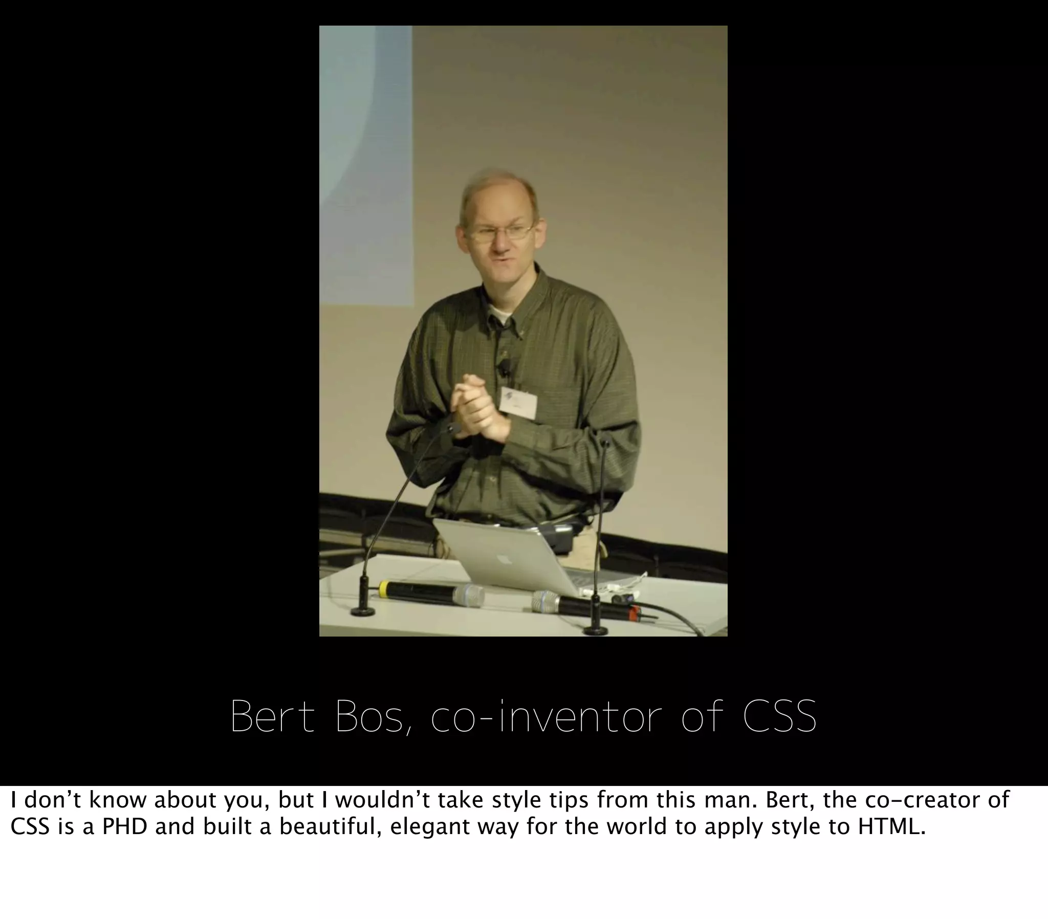 I don’t know about you, but I wouldn’t take style tips from this man. Bert, the co-creator of
CSS is a PHD and built a beautiful, elegant way for the world to apply style to HTML.
 