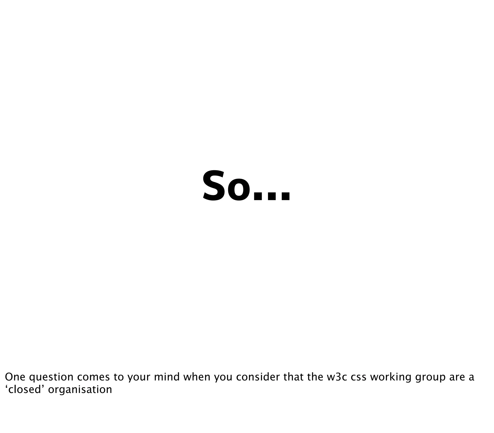 One question comes to your mind when you consider that the w3c css working group are a
‘closed’ organisation
 