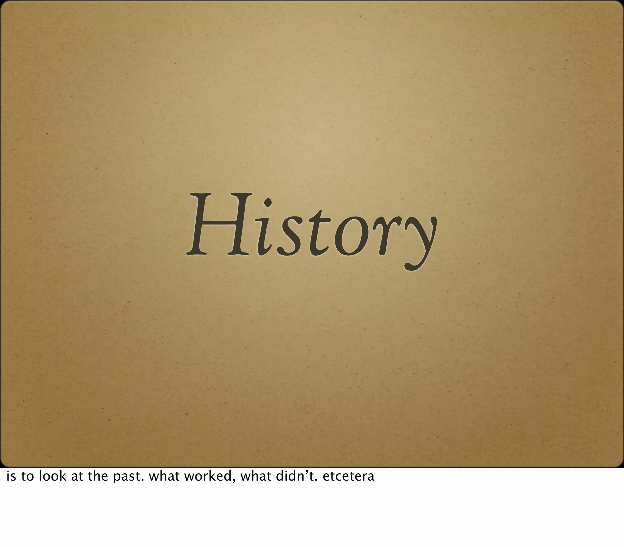History

is to look at the past. what worked, what didn’t. etcetera
 