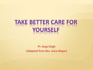 TAKE BETTER CARE FOR
YOURSELF
Pr. Asap Singh
(Adapted from Rev. Joice Mayer)
 