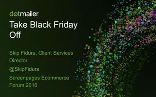 Take Black Friday
Off
Skip Fidura, Client Services
Director
@SkipFidura
Screenpages Ecommerce
Forum 2016
 