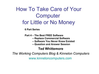 How To Take Care of Your
           Computer
    for Little or No Money
       6 Part Series

       Part 4 – The Best FREE Software
              – Replace Commercial Software
              – Software You Never Knew Existed
              – Question and Answer Session
               Ted Whittemore
The Working Computers Blog & Kinnelon Computers
          www.kinneloncomputers.com
 