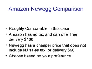 Amazon Newegg Comparison


• Roughly Comparable in this case
• Amazon has no tax and can offer free
  delivery $100
• Newegg has a cheaper price that does not
  include NJ sales tax, or delivery $90
• Choose based on your preference
 