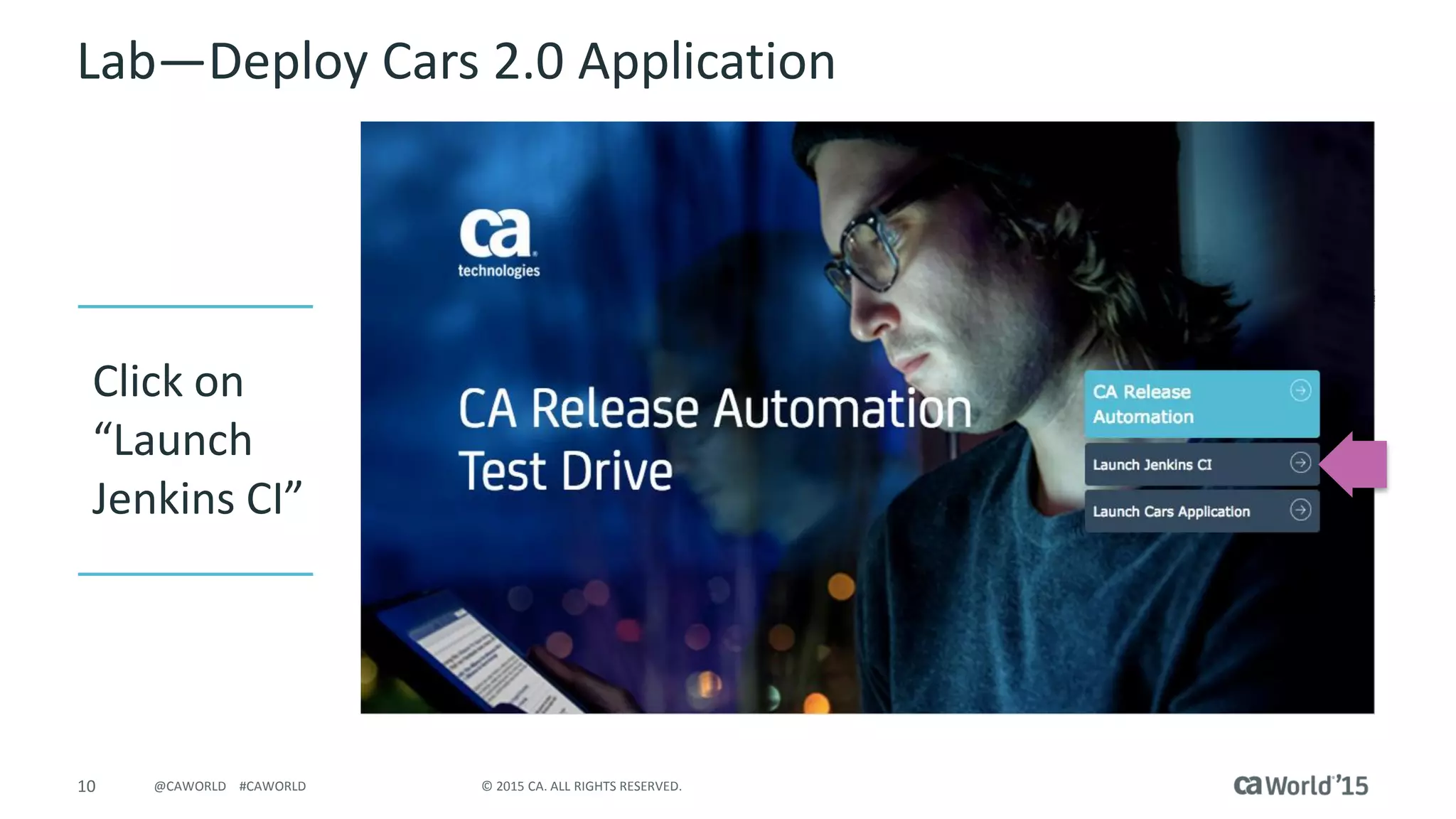 10 © 2015 CA. ALL RIGHTS RESERVED.@CAWORLD #CAWORLD
Lab – Deploy Cars 2.0 Application
Click on
“Launch
Jenkins CI”
 