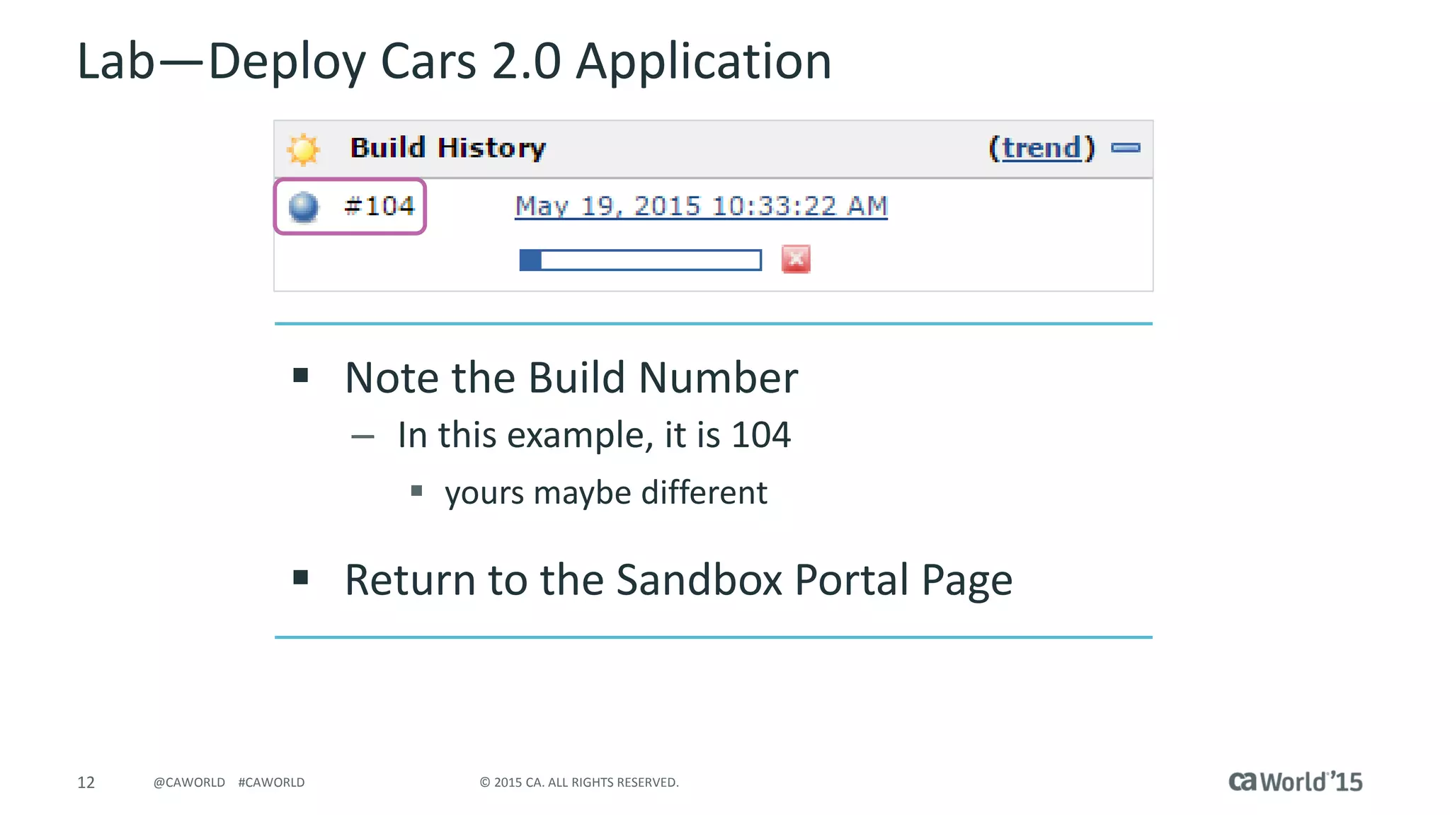 12 © 2015 CA. ALL RIGHTS RESERVED.@CAWORLD #CAWORLD
Lab – Deploy Cars 2.0 Application
 Note the Build Number
– In this example, it is 104
 yours maybe different
 Return to the Sandbox Portal Page
 