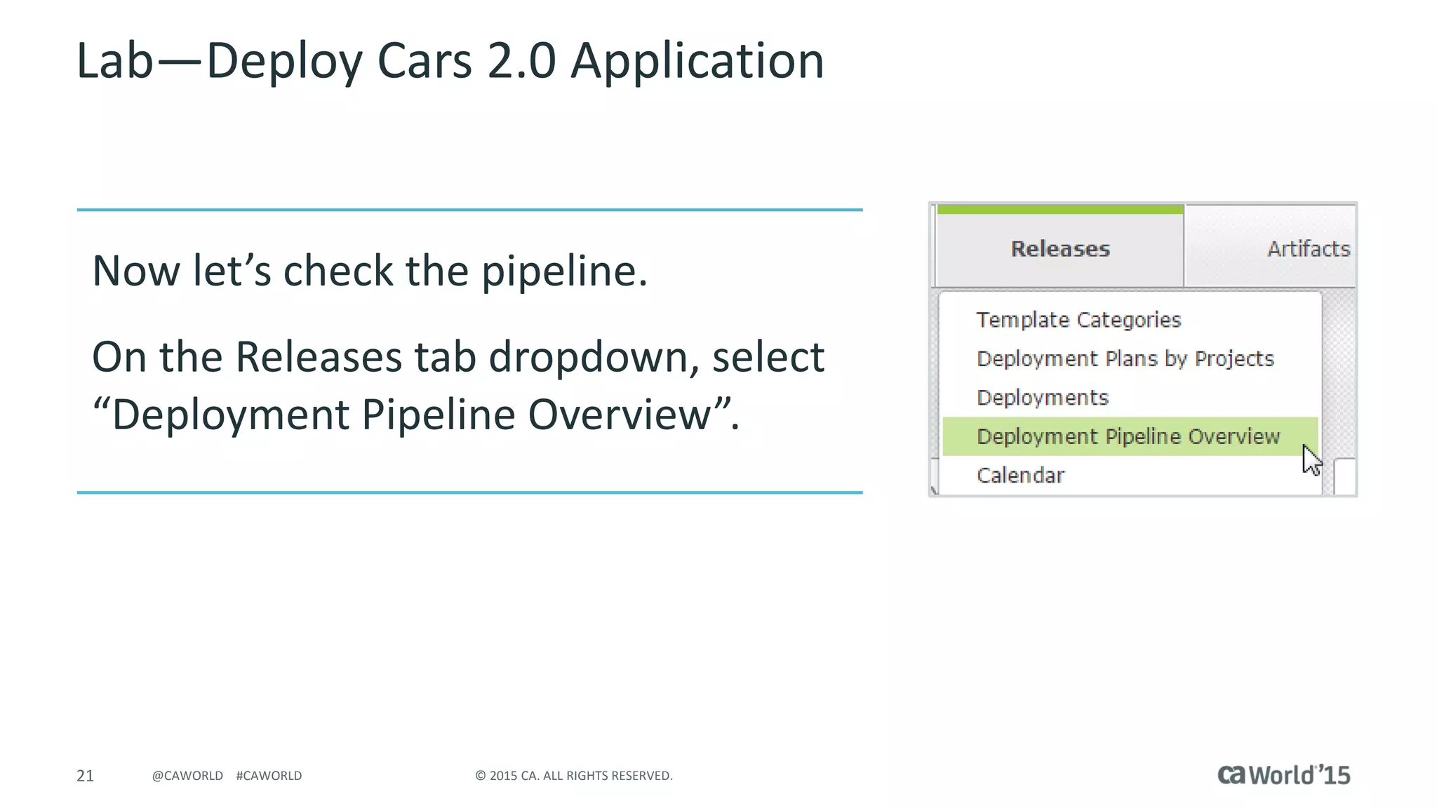 21 © 2015 CA. ALL RIGHTS RESERVED.@CAWORLD #CAWORLD
Lab – Deploy Cars 2.0 Application
Now let’s check the pipeline.
On the Releases tab dropdown, select
“Deployment Pipeline Overview”.
 