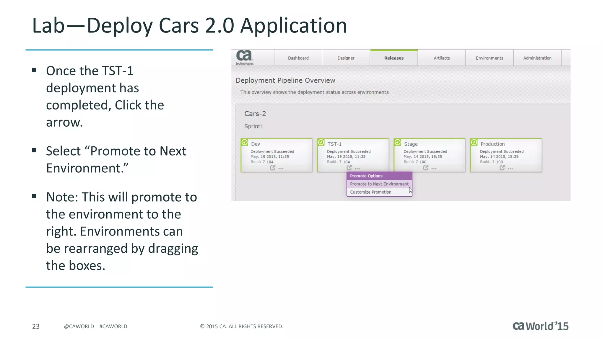 23 © 2015 CA. ALL RIGHTS RESERVED.@CAWORLD #CAWORLD
Lab – Deploy Cars 2.0 Application
 Once the TST-1
deployment has
completed, Click the
arrow.
 Select “Promote to Next
Environment”
 Note: This will promote to
the environment to the
right. Environments can
be rearranged by dragging
the boxes.
 
